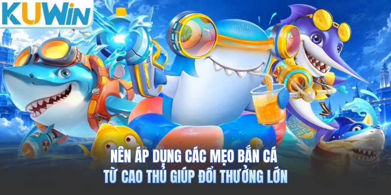 Nên áp dụng các mẹo bắn cá từ cao thủ giúp đổi thưởng lớn